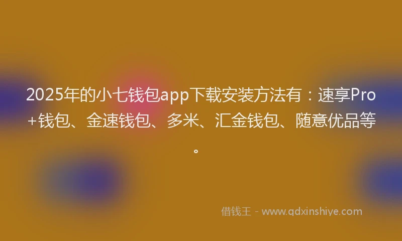 2025年的小七钱包app下载安装方法有：速享Pro+钱包、金速钱包、多米、汇金钱包、随意优品等。
