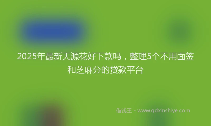 2025年最新天源花好下款吗，整理5个不用面签和芝麻分的贷款平台