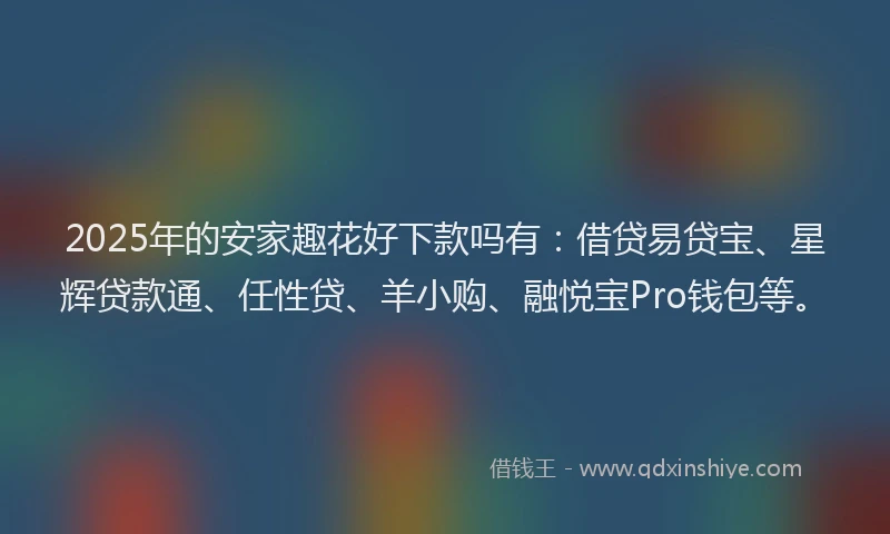 2025年的安家趣花好下款吗有：借贷易贷宝、星辉贷款通、任性贷、羊小购、融悦宝Pro钱包等。