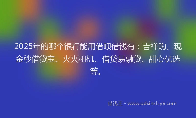 2025年的哪个银行能用借呗借钱有：吉祥购、现金秒借贷宝、火火租机、借贷易融贷、甜心优选等。