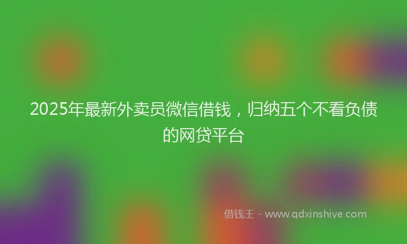 2025年最新外卖员微信借钱，归纳五个不看负债的网贷平台