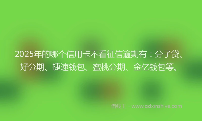 2025年的哪个信用卡不看征信逾期有：分子贷、好分期、捷速钱包、蜜桃分期、金亿钱包等。