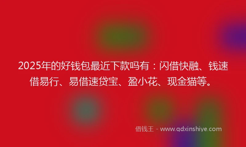 2025年的好钱包最近下款吗有：闪借快融、钱速借易行、易借速贷宝、盈小花、现金猫等。