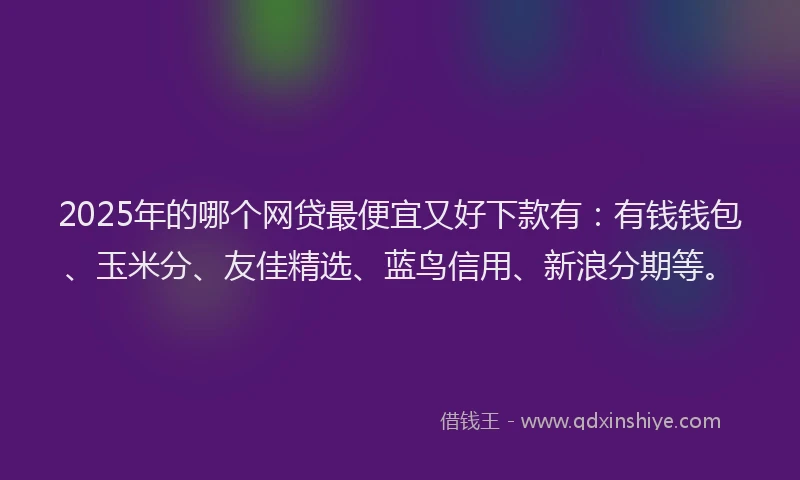 2025年的哪个网贷最便宜又好下款有：有钱钱包、玉米分、友佳精选、蓝鸟信用、新浪分期等。