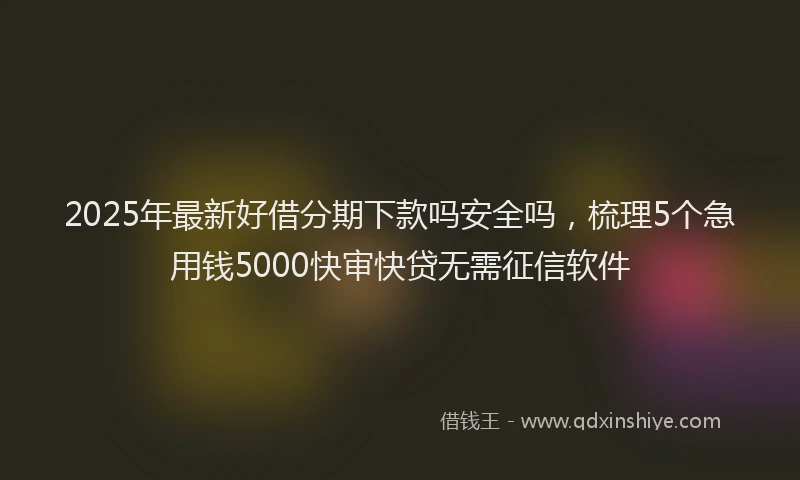 2025年最新好借分期下款吗安全吗，梳理5个急用钱5000快审快贷无需征信软件