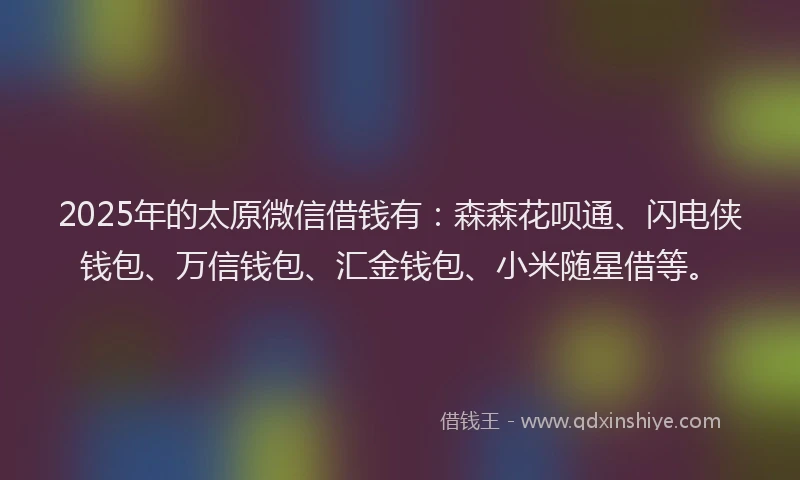 2025年的太原微信借钱有：森森花呗通、闪电侠钱包、万信钱包、汇金钱包、小米随星借等。