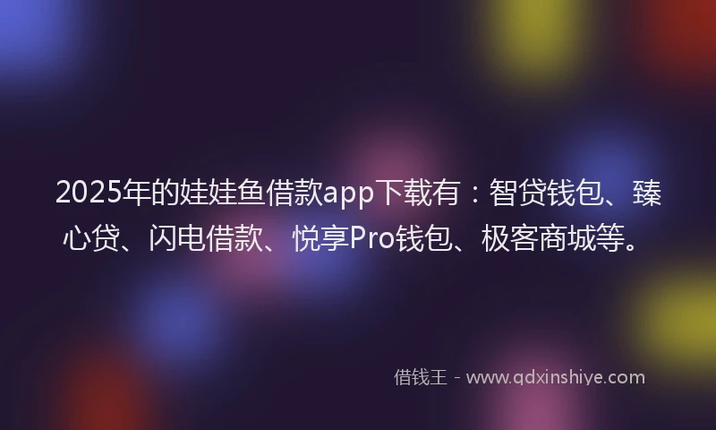 2025年的娃娃鱼借款app下载有：智贷钱包、臻心贷、闪电借款、悦享Pro钱包、极客商城等。