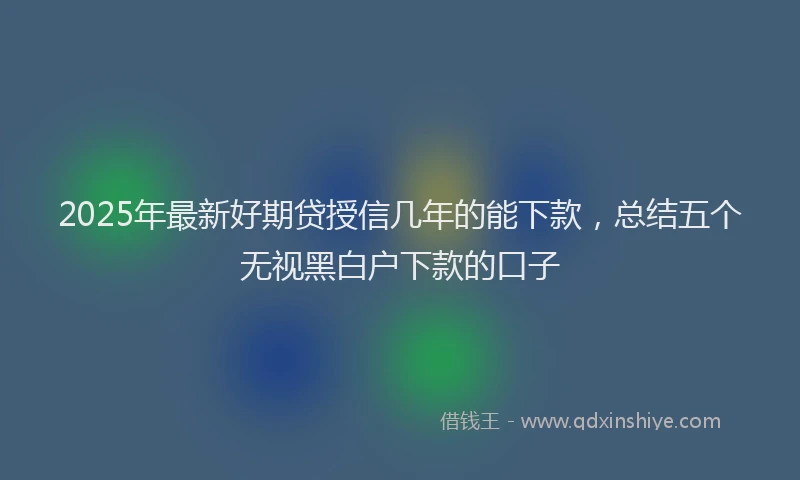 2025年最新好期贷授信几年的能下款，总结五个无视黑白户下款的口子