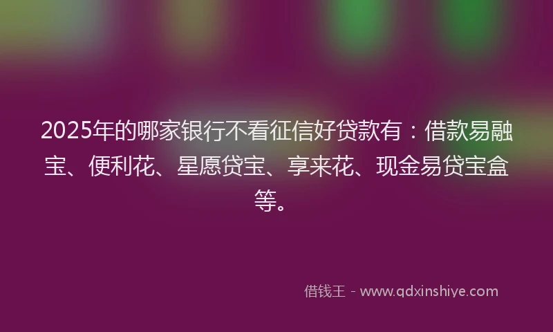 2025年的哪家银行不看征信好贷款有：借款易融宝、便利花、星愿贷宝、享来花、现金易贷宝盒等。