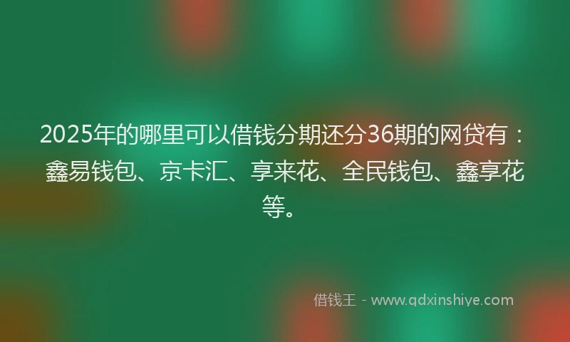 2025年的哪里可以借钱分期还分36期的网贷有：鑫易钱包、京卡汇、享来花、全民钱包、鑫享花等。