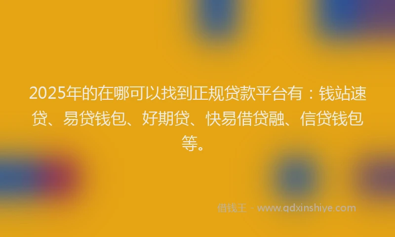 2025年的在哪可以找到正规贷款平台有：钱站速贷、易贷钱包、好期贷、快易借贷融、信贷钱包等。