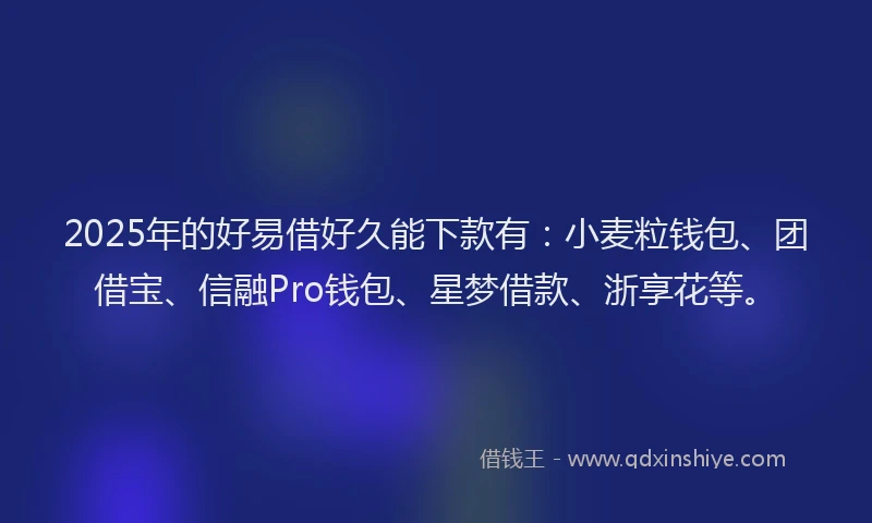 2025年的好易借好久能下款有：小麦粒钱包、团借宝、信融Pro钱包、星梦借款、浙享花等。