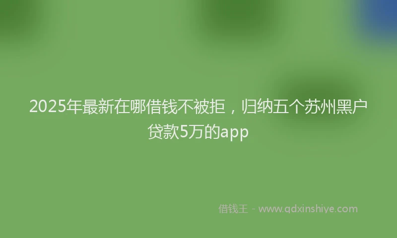 2025年最新在哪借钱不被拒，归纳五个苏州黑户贷款5万的app