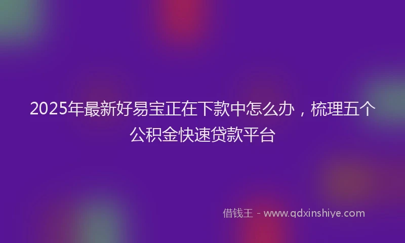 2025年最新好易宝正在下款中怎么办，梳理五个公积金快速贷款平台