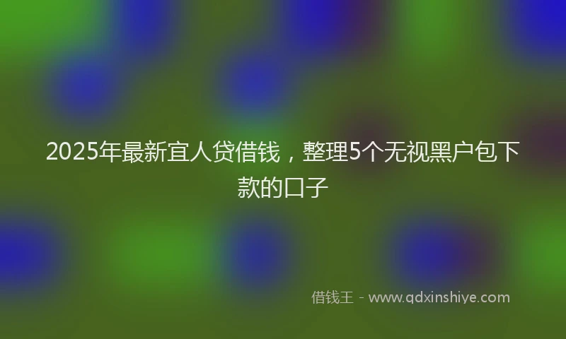 2025年最新宜人贷借钱，整理5个无视黑户包下款的口子