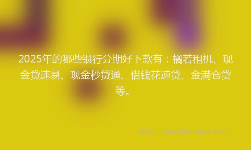 2025年的哪些银行分期好下款有：橘若租机、现金贷速易、现金秒贷通、借钱花速贷、金满仓贷等。