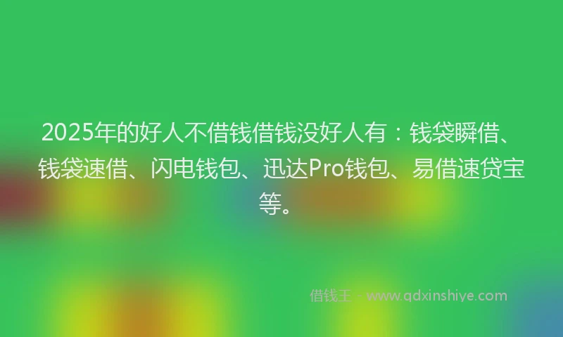 2025年的好人不借钱借钱没好人有：钱袋瞬借、钱袋速借、闪电钱包、迅达Pro钱包、易借速贷宝等。