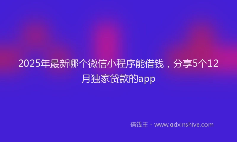 2025年最新哪个微信小程序能借钱，分享5个12月独家贷款的app