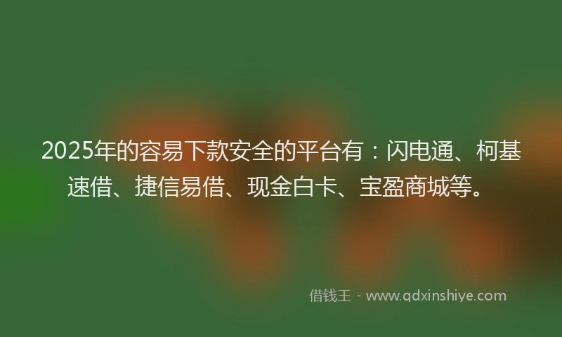 2025年的容易下款安全的平台有：闪电通、柯基速借、捷信易借、现金白卡、宝盈商城等。