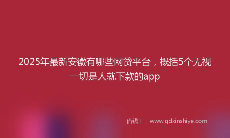2025年最新安徽有哪些网贷平台，概括5个无视一切是人就下款的app