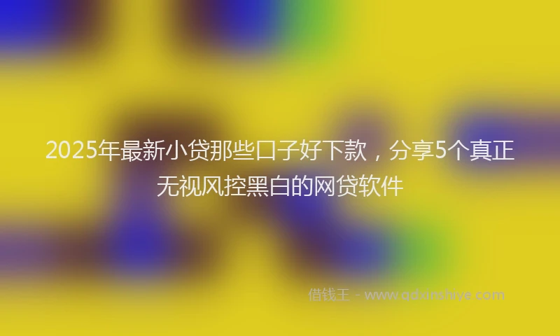 2025年最新小贷那些口子好下款，分享5个真正无视风控黑白的网贷软件