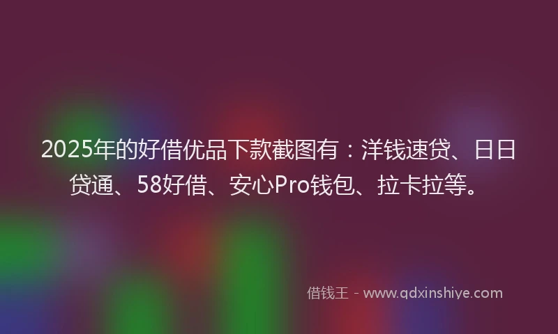 2025年的好借优品下款截图有：洋钱速贷、日日贷通、58好借、安心Pro钱包、拉卡拉等。