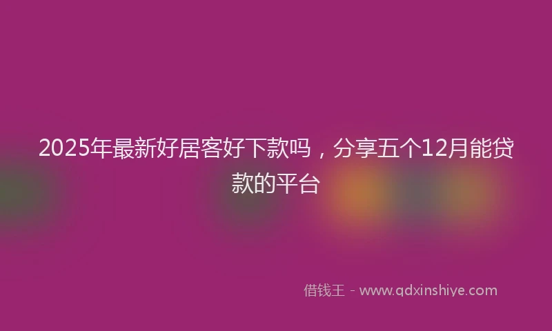 2025年最新好居客好下款吗，分享五个12月能贷款的平台