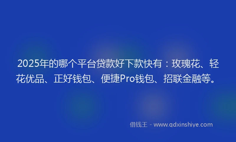 2025年的哪个平台贷款好下款快有：玫瑰花、轻花优品、正好钱包、便捷Pro钱包、招联金融等。