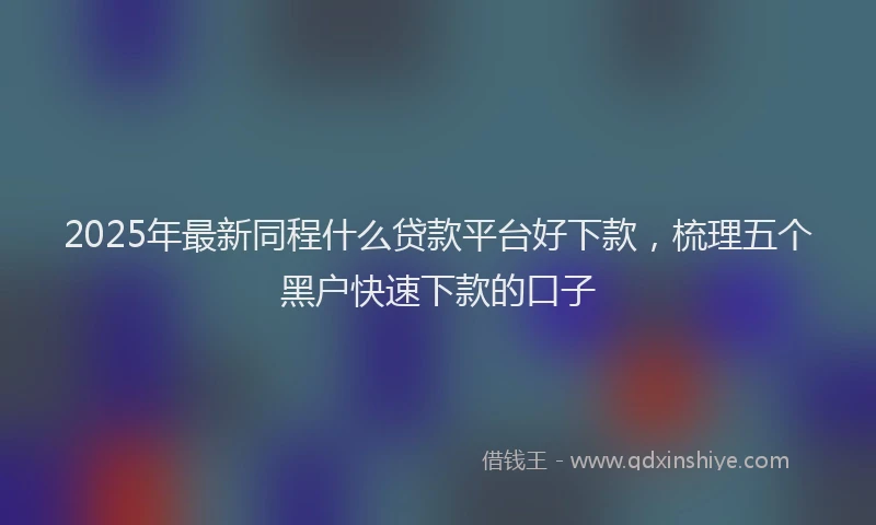 2025年最新同程什么贷款平台好下款，梳理五个黑户快速下款的口子