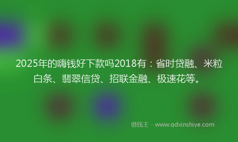 2025年的嗨钱好下款吗2018有：省时贷融、米粒白条、翡翠信贷、招联金融、极速花等。