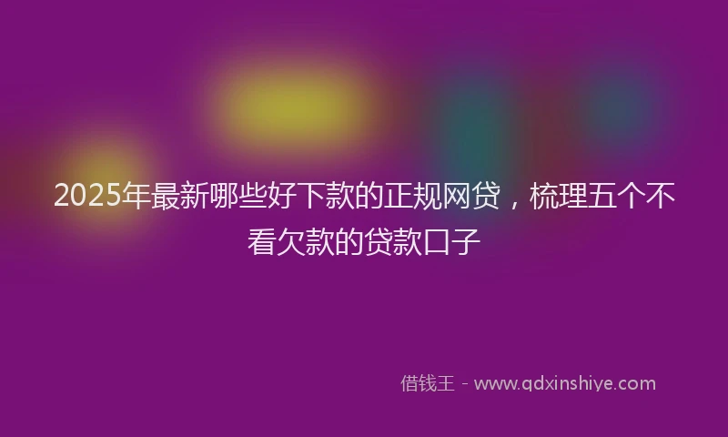 2025年最新哪些好下款的正规网贷，梳理五个不看欠款的贷款口子