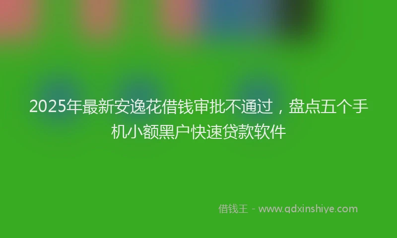 2025年最新安逸花借钱审批不通过，盘点五个手机小额黑户快速贷款软件