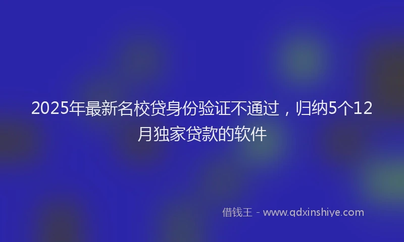 2025年最新名校贷身份验证不通过，归纳5个12月独家贷款的软件