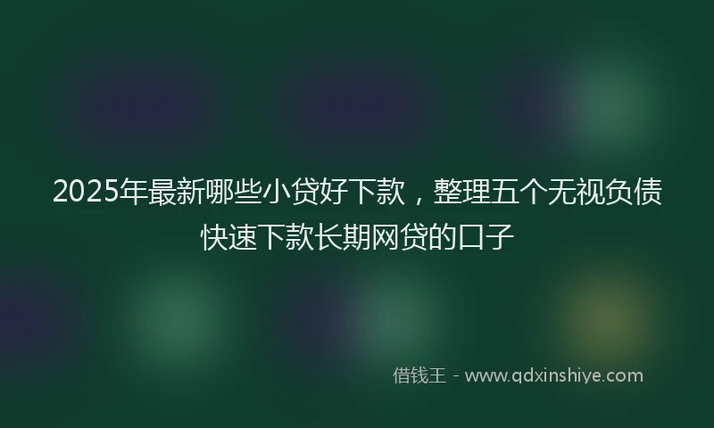 2025年最新哪些小贷好下款，整理五个无视负债快速下款长期网贷的口子