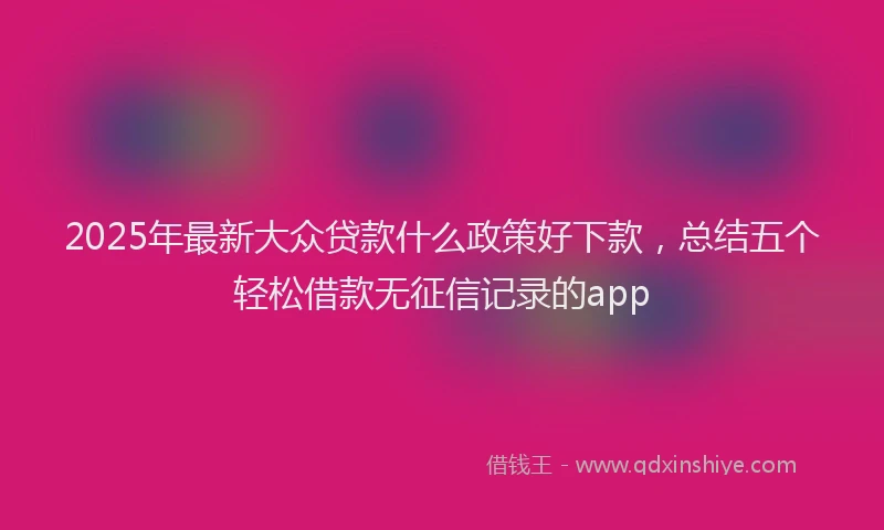 2025年最新大众贷款什么政策好下款，总结五个轻松借款无征信记录的app