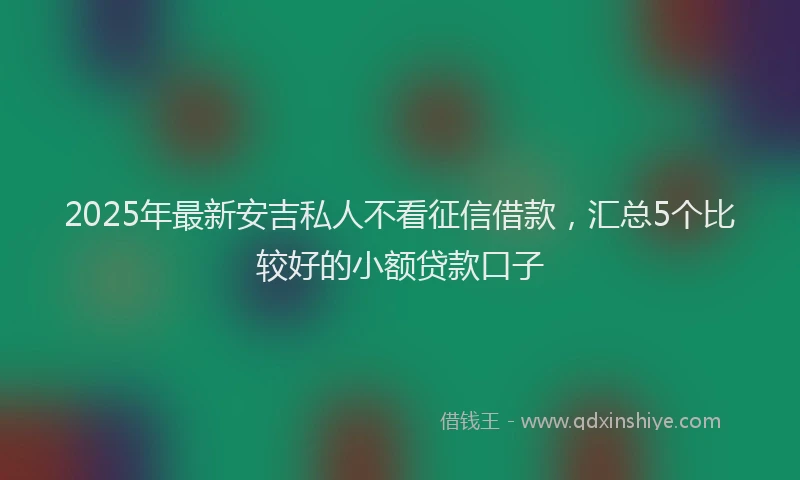 2025年最新安吉私人不看征信借款，汇总5个比较好的小额贷款口子