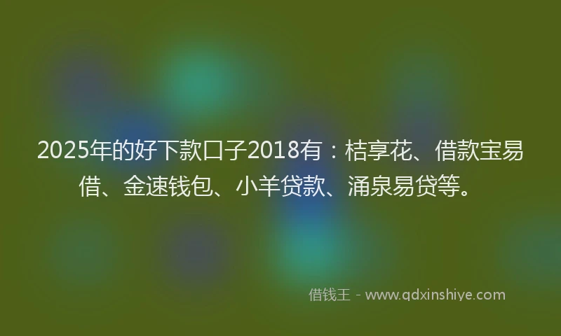 2025年的好下款口子2018有：桔享花、借款宝易借、金速钱包、小羊贷款、涌泉易贷等。