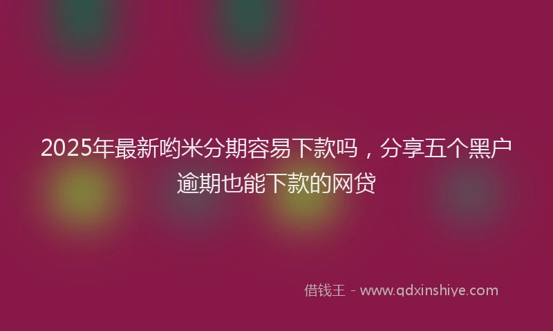2025年最新哟米分期容易下款吗，分享五个黑户逾期也能下款的网贷