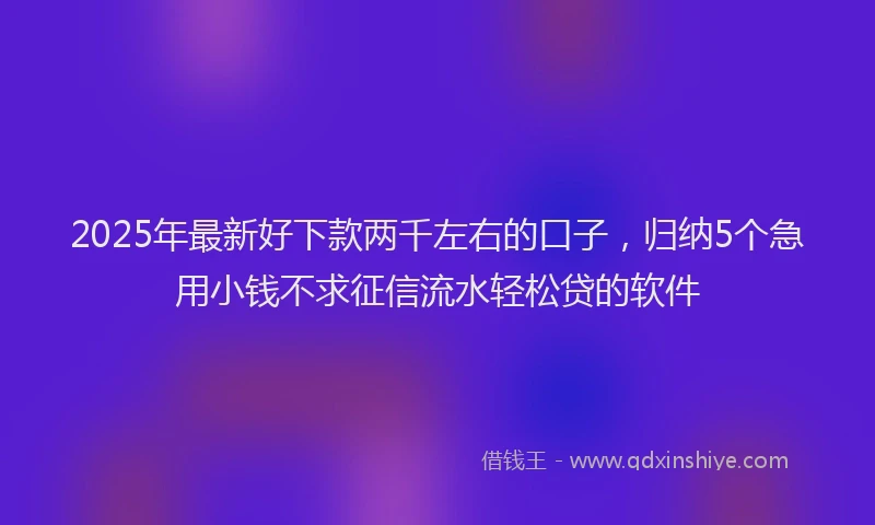 2025年最新好下款两千左右的口子，归纳5个急用小钱不求征信流水轻松贷的软件