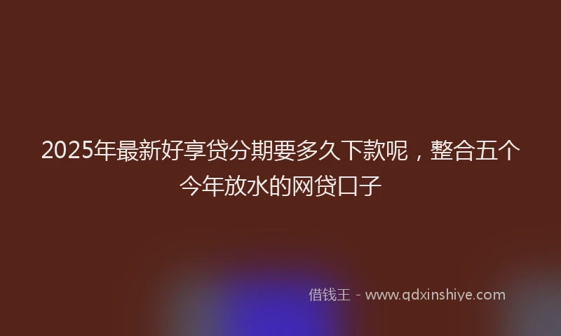 2025年最新好享贷分期要多久下款呢，整合五个今年放水的网贷口子