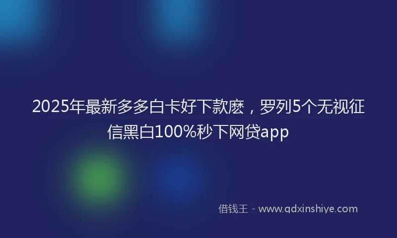 2025年最新多多白卡好下款麽，罗列5个无视征信黑白100%秒下网贷app