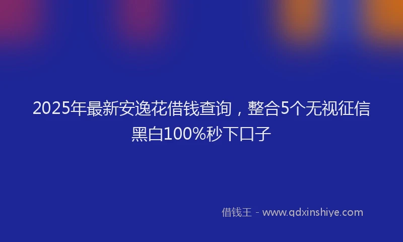 2025年最新安逸花借钱查询，整合5个无视征信黑白100%秒下口子