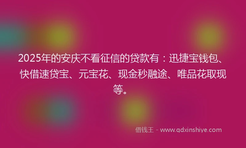 2025年的安庆不看征信的贷款有：迅捷宝钱包、快借速贷宝、元宝花、现金秒融途、唯品花取现等。