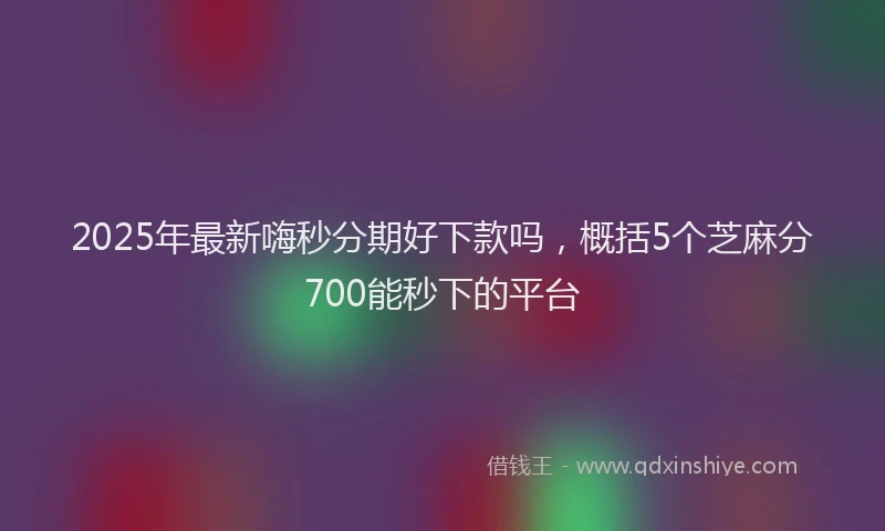 2025年最新嗨秒分期好下款吗，概括5个芝麻分700能秒下的平台