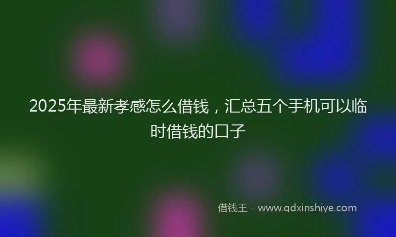 2025年最新孝感怎么借钱，汇总五个手机可以临时借钱的口子