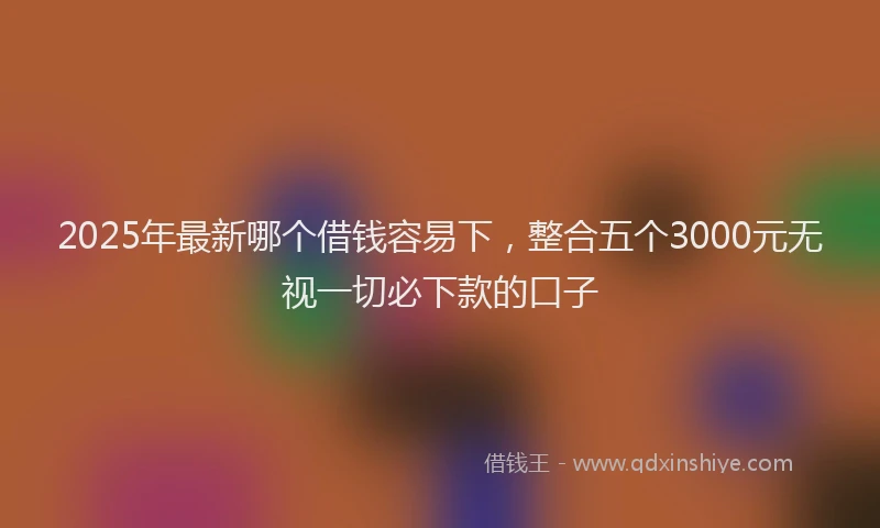 2025年最新哪个借钱容易下，整合五个3000元无视一切必下款的口子