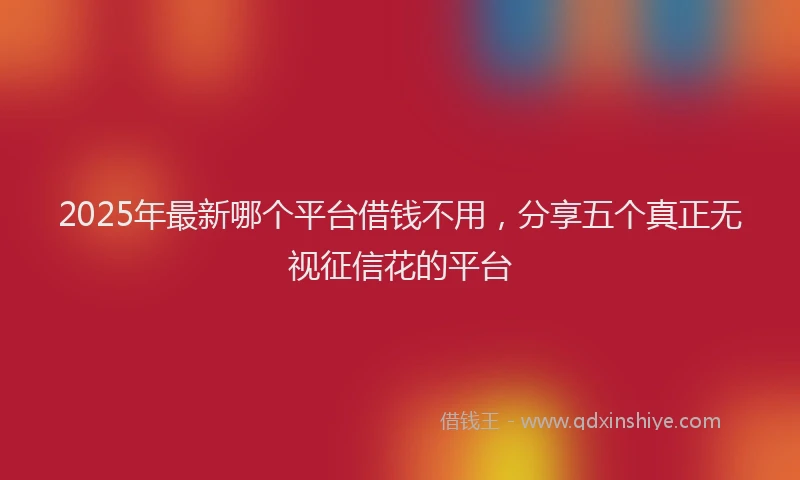 2025年最新哪个平台借钱不用，分享五个真正无视征信花的平台