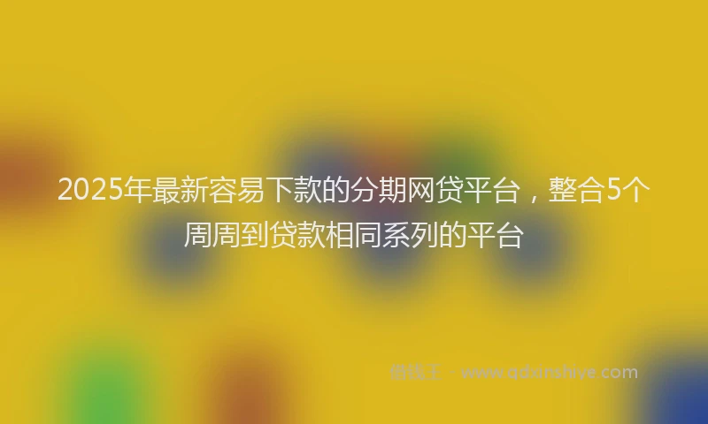 2025年最新容易下款的分期网贷平台，整合5个周周到贷款相同系列的平台