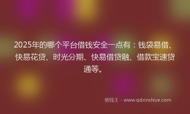 2025年的哪个平台借钱安全一点有：钱袋易借、快易花贷、时光分期、快易借贷融、借款宝速贷通等。