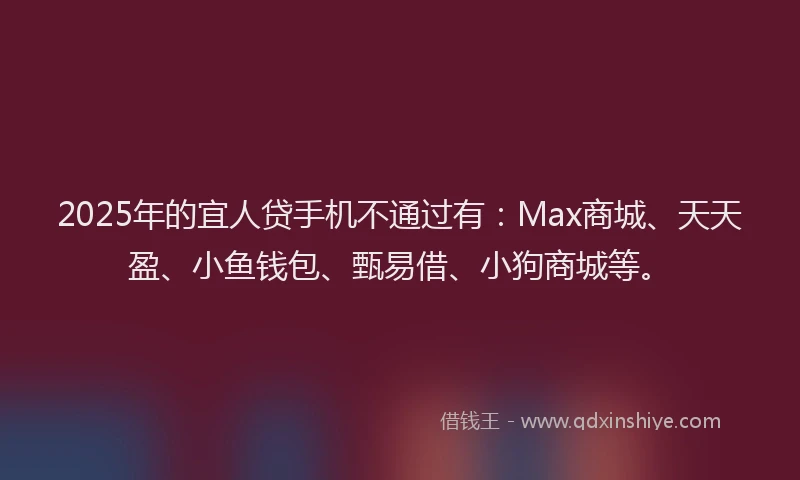 2025年的宜人贷手机不通过有：Max商城、天天盈、小鱼钱包、甄易借、小狗商城等。
